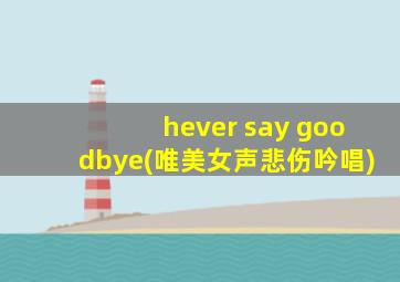 hever say goodbye(唯美女声悲伤吟唱)